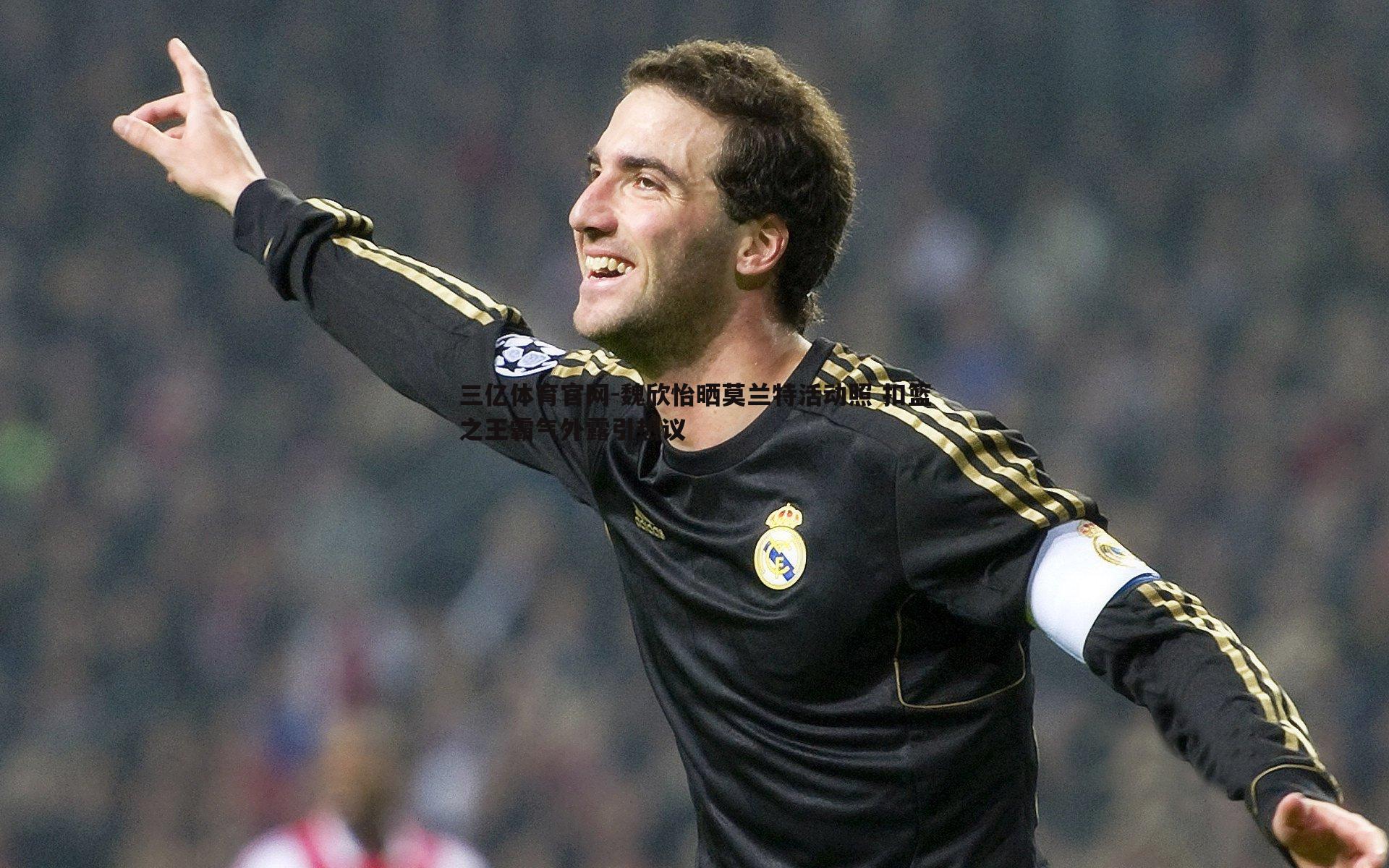 魏欣怡晒莫兰特活动照 扣篮之王霸气外露引热议