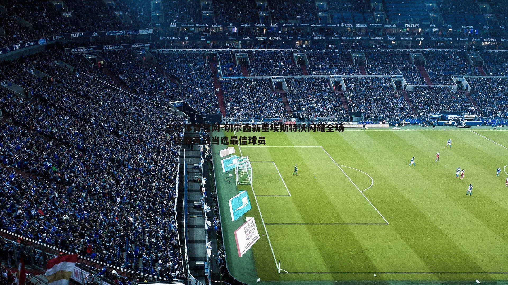 切尔西新星埃斯特沃闪耀全场,连续两战当选最佳球员