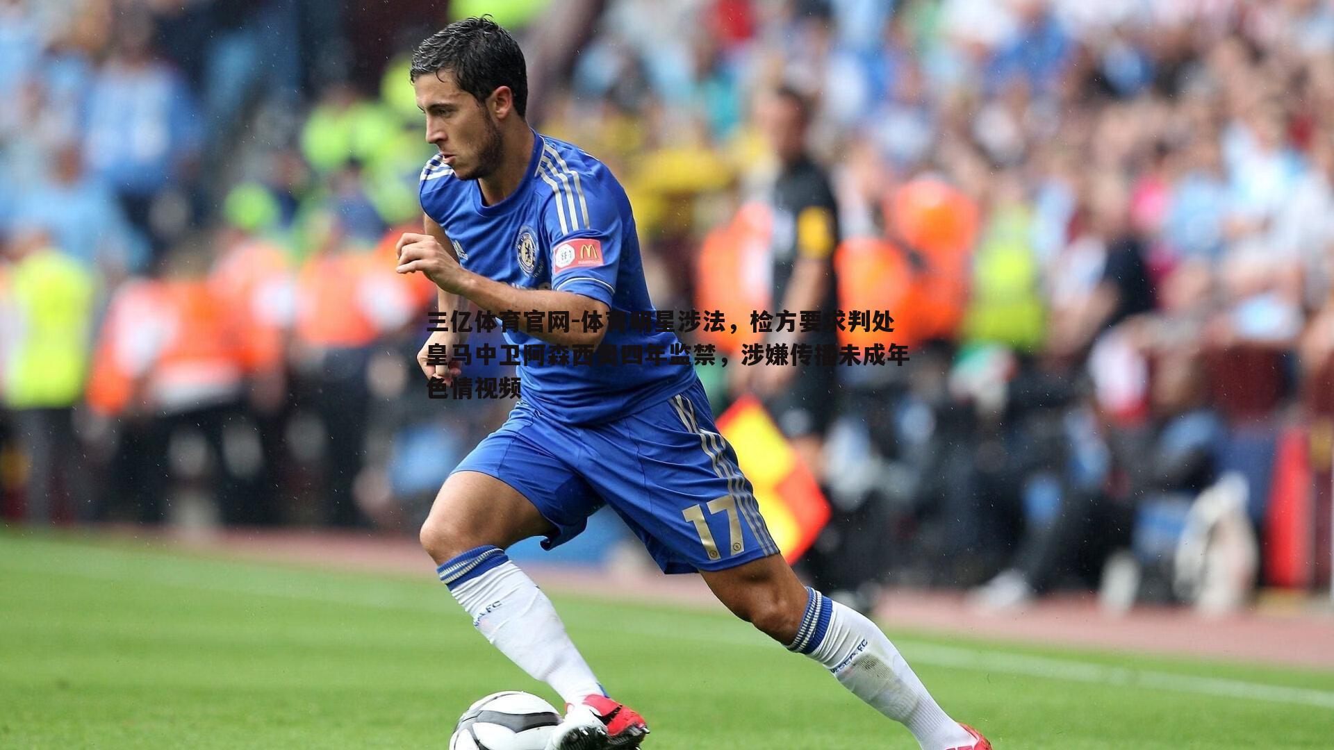 体育明星涉法,检方要求判处皇马中卫阿森西奥四年监禁,涉嫌传播未成年色情视频