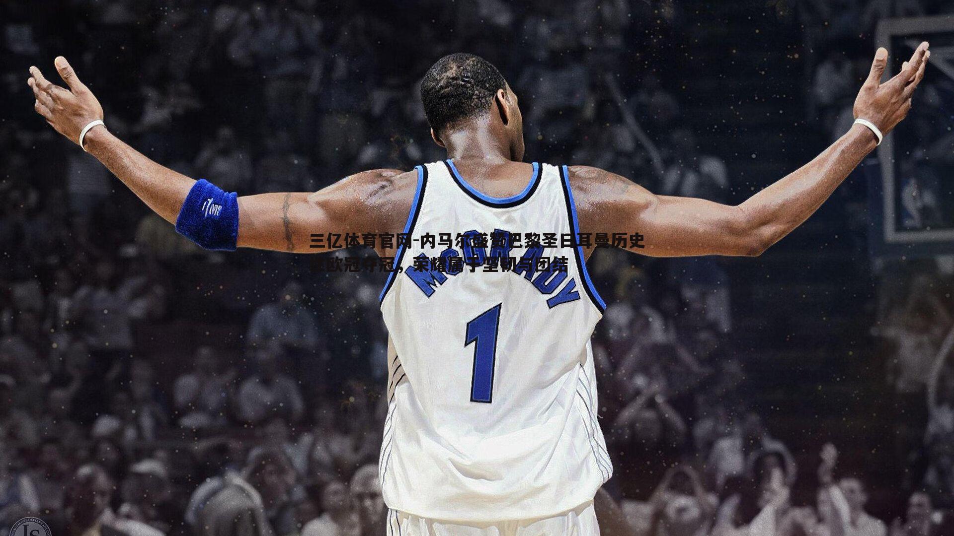 内马尔盛赞巴黎圣日耳曼历史性欧冠夺冠，荣耀属于坚韧与团结