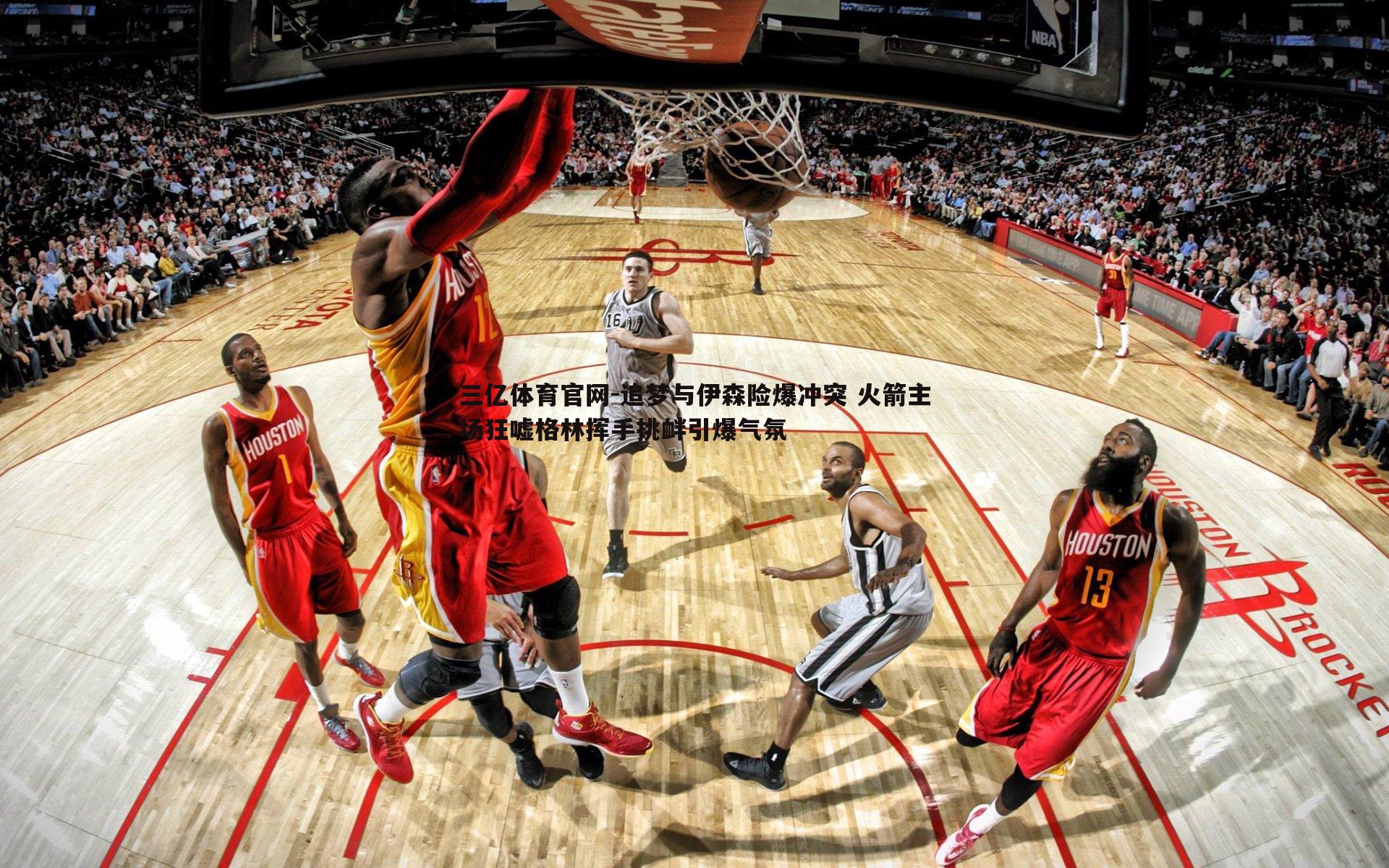 追梦与伊森险爆冲突 火箭主场狂嘘格林挥手挑衅引爆气氛