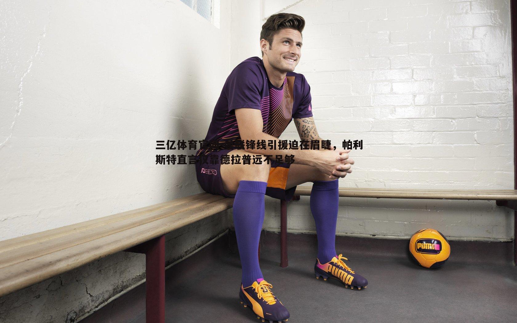 曼联锋线引援迫在眉睫，帕利斯特直言仅靠德拉普远不足够